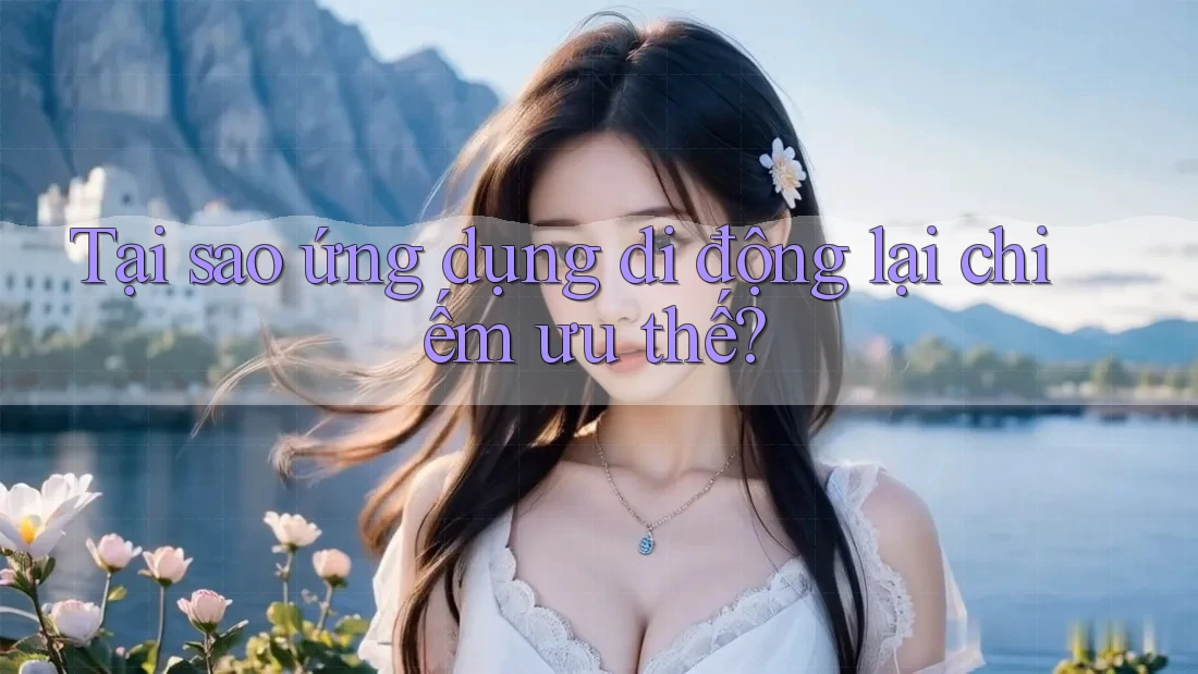 Tại sao ứng dụng di động lại chiếm ưu thế? Tại sao ứng dụng di động lại chiếm ưu thế?