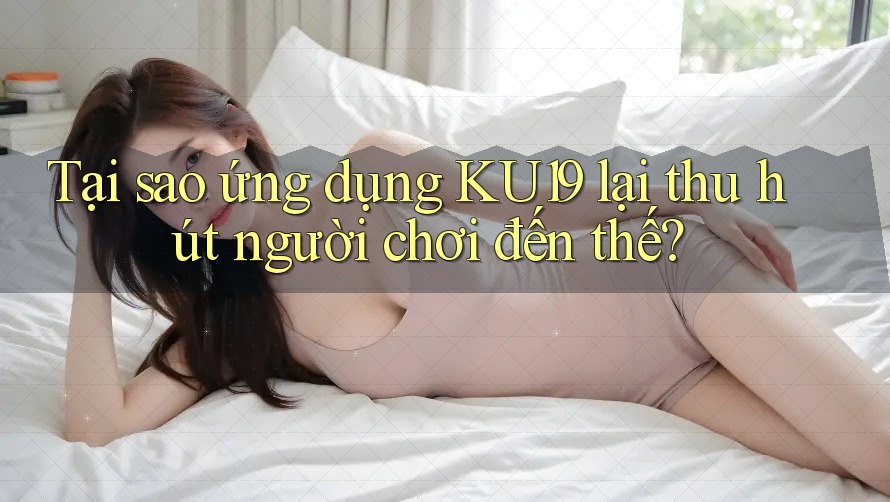 Tại sao ứng dụng KU19 lại thu hút người chơi đến thế? Tại sao ứng dụng KU19 lại thu hút người chơi đến thế?