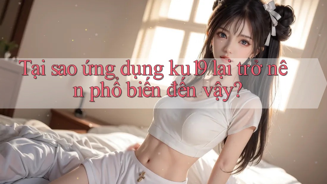 Tại sao ứng dụng ku19 lại trở nên phổ biến đến vậy?