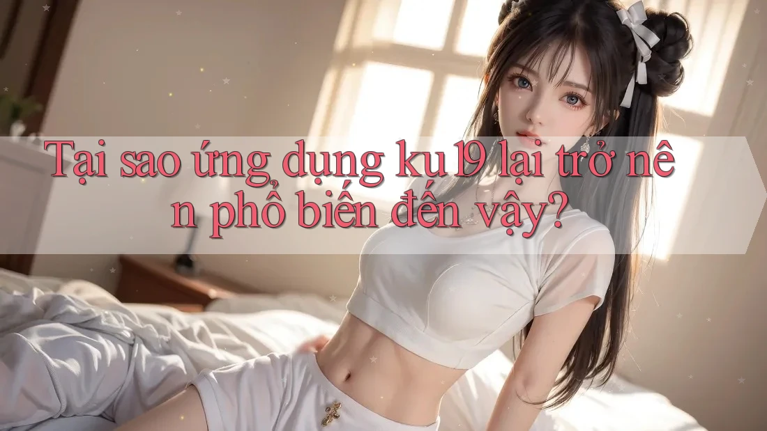 Tại sao ứng dụng ku19 lại trở nên phổ biến đến vậy?