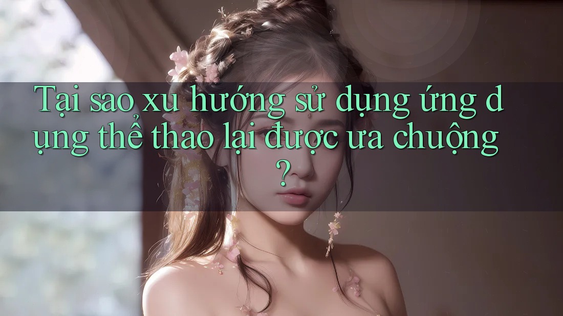 Tại sao xu hướng sử dụng ứng dụng thể thao lại được ưa chuộng? Tại sao xu hướng sử dụng ứng dụng thể thao lại được ưa chuộng?