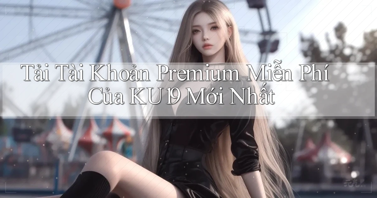 tải tài khoản premium miễn phí của ku19 mới nhất