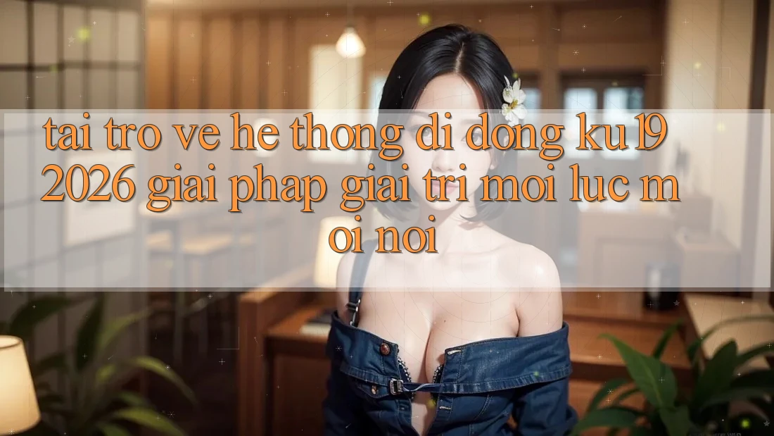 Tải trở về Hệ thống di động ku19 2026 - Giải Pháp Giải Trí Mọi Lúc Mọi nơi