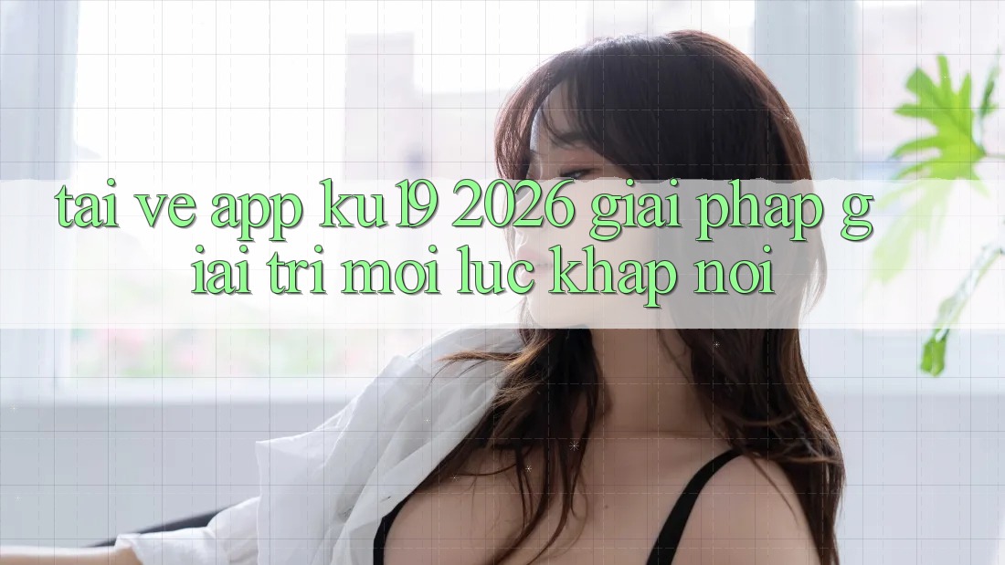 Tải về App ku19 2026 - Giải Pháp Giải Trí Mọi Lúc Khắp nơi