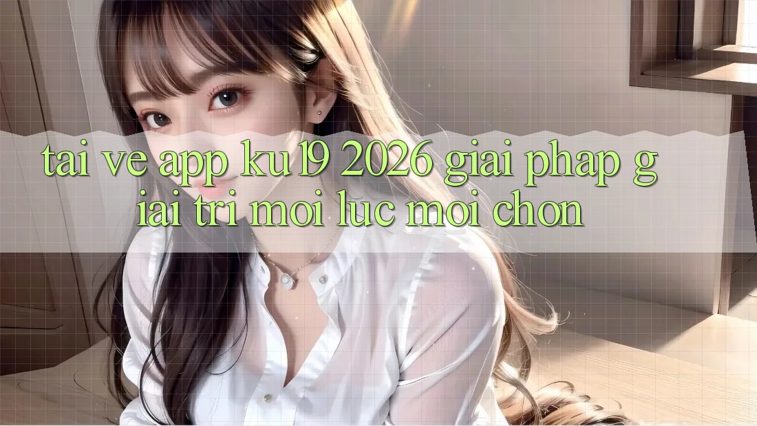 Tải về App ku19 2026 - Giải Pháp Giải Trí Mọi Lúc Mọi chốn