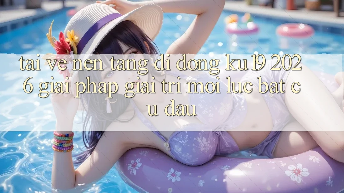 Tải về Nền tảng di động ku19 2026 - Giải Pháp Giải Trí Mọi Lúc Bất cứ đâu