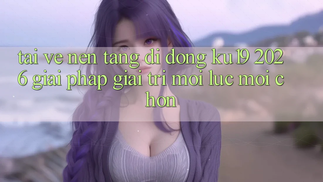 Tải về Nền tảng di động ku19 2026 - Giải Pháp Giải Trí Mọi Lúc Mọi chốn Tải về Nền tảng di động ku19 2026 - Giải Pháp Giải Trí Mọi Lúc Mọi chốn