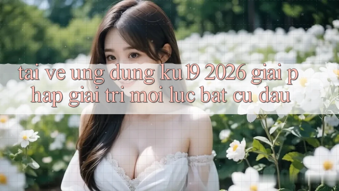 Tải về Ứng dụng ku19 2026 - Giải Pháp Giải Trí Mọi Lúc Bất cứ đâu Tải về Ứng dụng ku19 2026 - Giải Pháp Giải Trí Mọi Lúc Bất cứ đâu