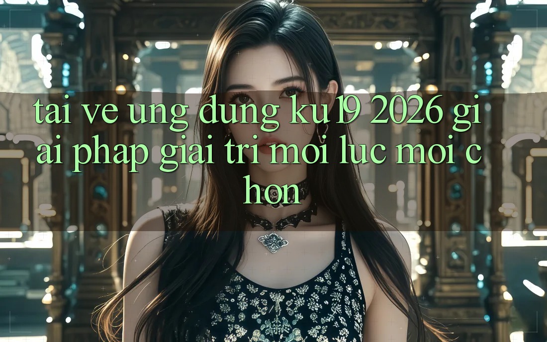 Tải về Ứng dụng ku19 2026 - Giải Pháp Giải Trí Mọi Lúc Mọi chốn