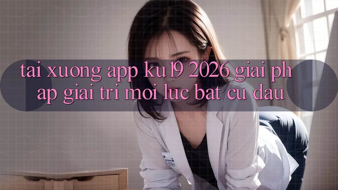 Tải xuống App ku19 2026 - Giải Pháp Giải Trí Mọi Lúc Bất cứ đâu Tải xuống App ku19 2026 - Giải Pháp Giải Trí Mọi Lúc Bất cứ đâu