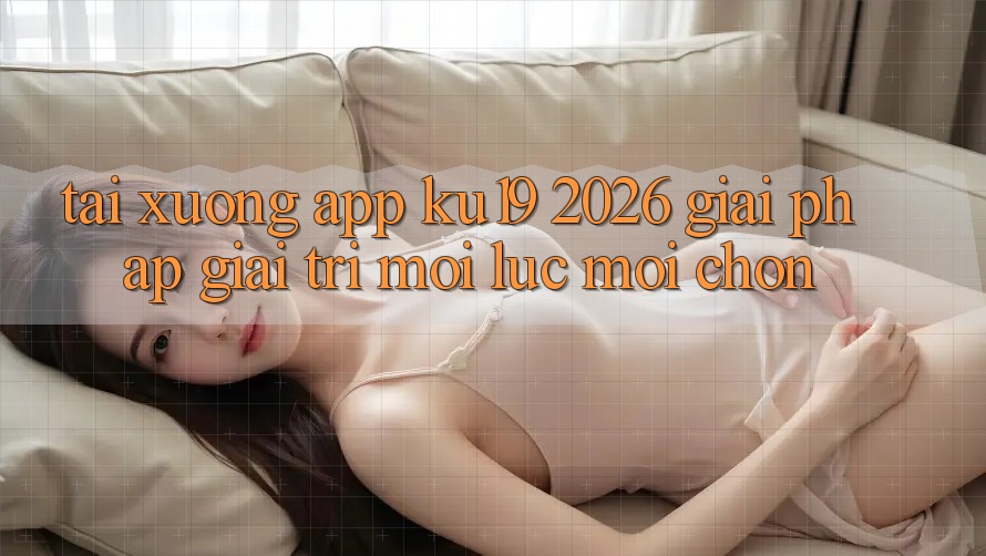 Tải xuống App ku19 2026 - Giải Pháp Giải Trí Mọi Lúc Mọi chốn