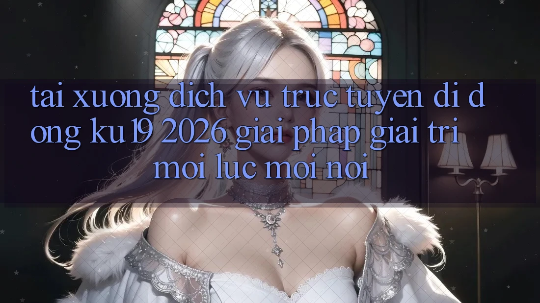 Tải xuống Dịch vụ trực tuyến di động ku19 2026 - Giải Pháp Giải Trí Mọi Lúc Mọi Nơi Tải xuống Dịch vụ trực tuyến di động ku19 2026 - Giải Pháp Giải Trí Mọi Lúc Mọi Nơi