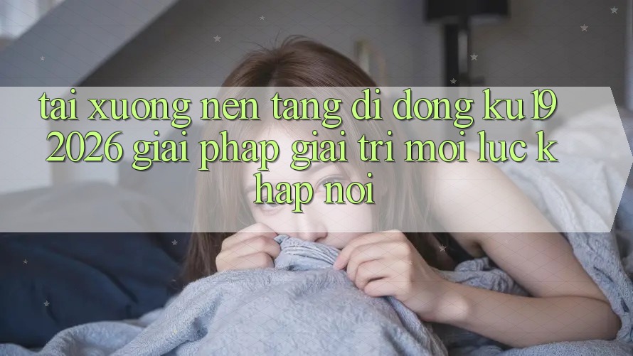 Tải xuống Nền tảng di động ku19 2026 - Giải Pháp Giải Trí Mọi Lúc Khắp nơi Tải xuống Nền tảng di động ku19 2026 - Giải Pháp Giải Trí Mọi Lúc Khắp nơi