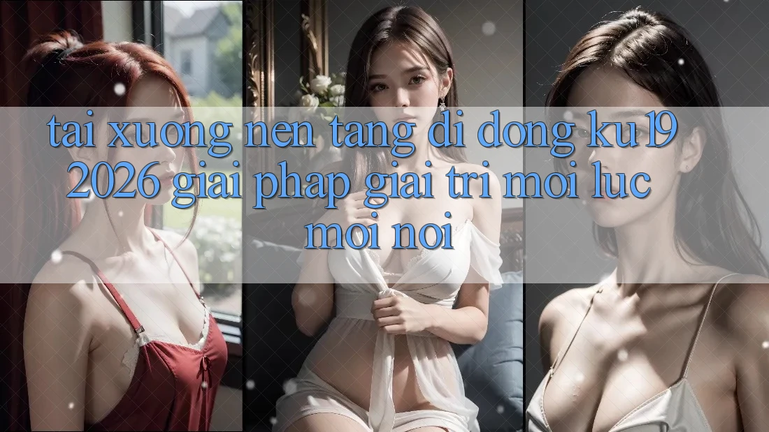 Tải xuống Nền tảng di động ku19 2026 - Giải Pháp Giải Trí Mọi Lúc Mọi Nơi Tải xuống Nền tảng di động ku19 2026 - Giải Pháp Giải Trí Mọi Lúc Mọi Nơi