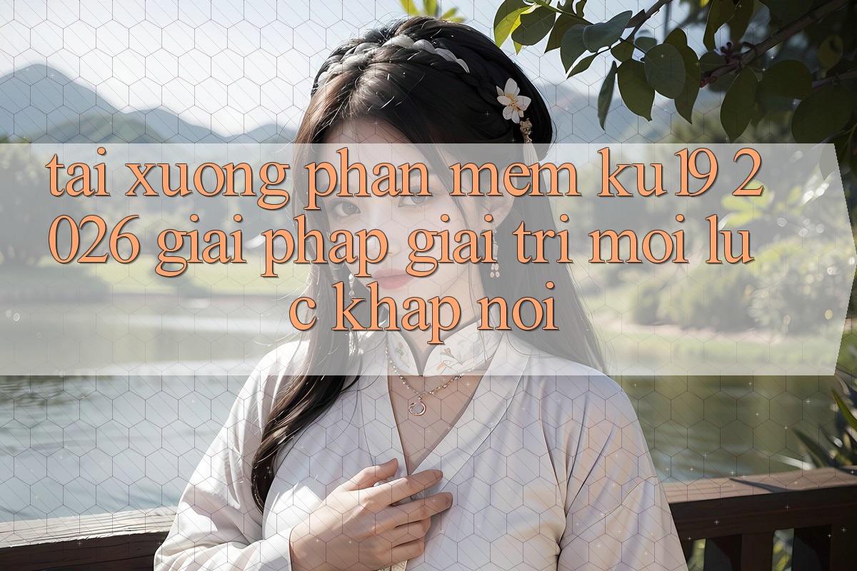Tải xuống Phần mềm ku19 2026 - Giải Pháp Giải Trí Mọi Lúc Khắp nơi