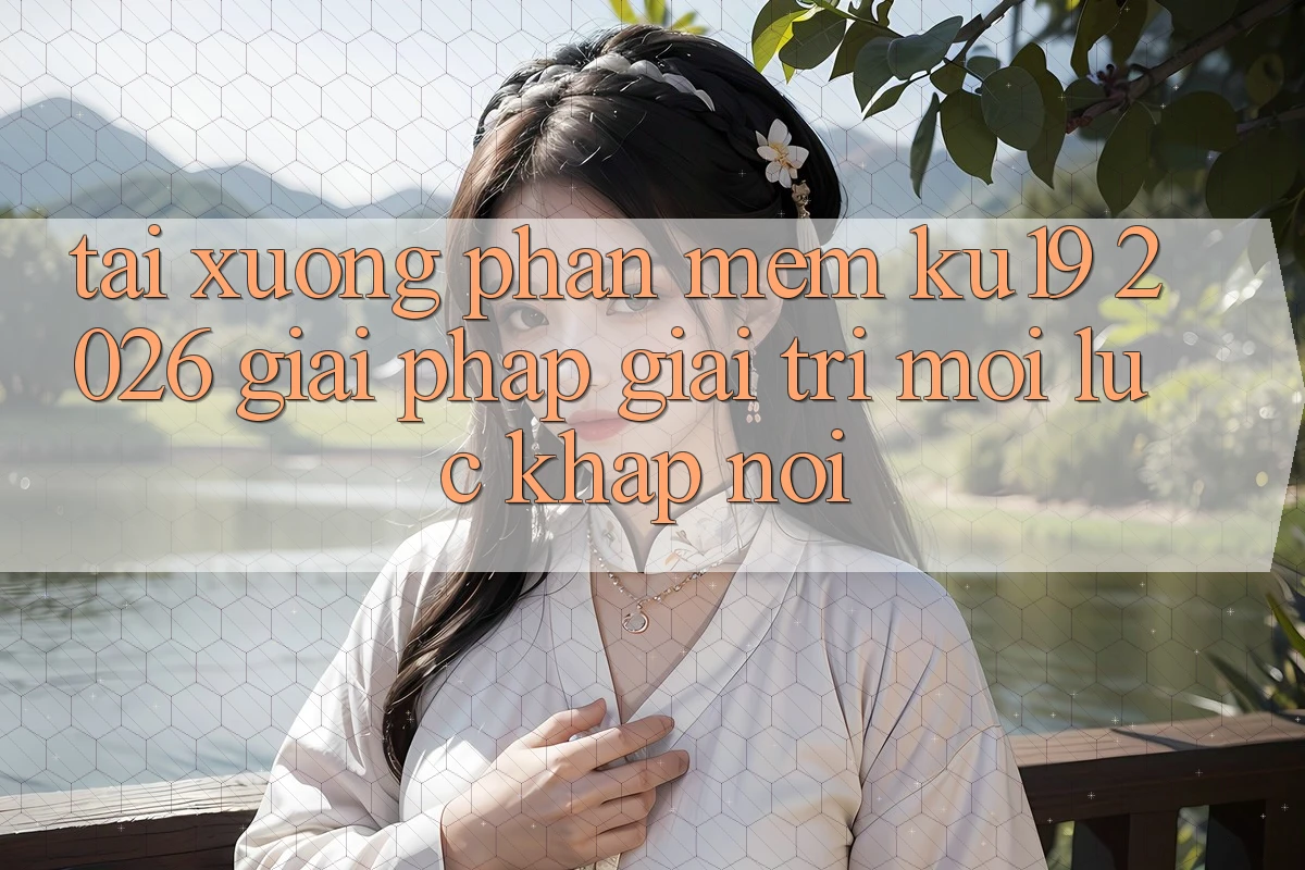 Tải xuống Phần mềm ku19 2026 - Giải Pháp Giải Trí Mọi Lúc Khắp nơi Tải xuống Phần mềm ku19 2026 - Giải Pháp Giải Trí Mọi Lúc Khắp nơi