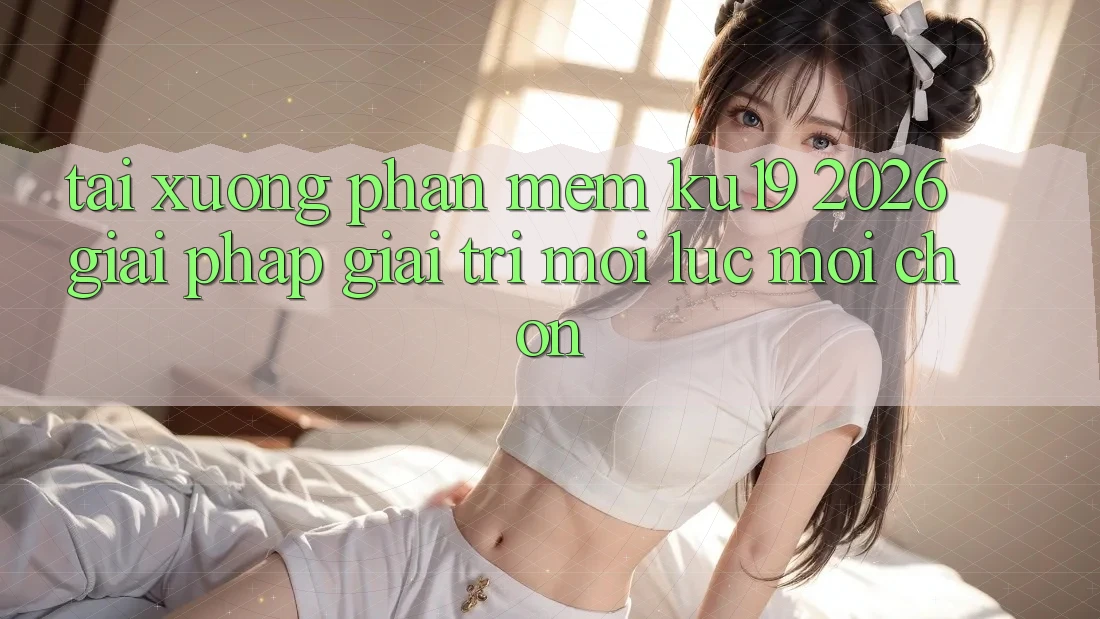 Tải xuống Phần mềm ku19 2026 - Giải Pháp Giải Trí Mọi Lúc Mọi chốn