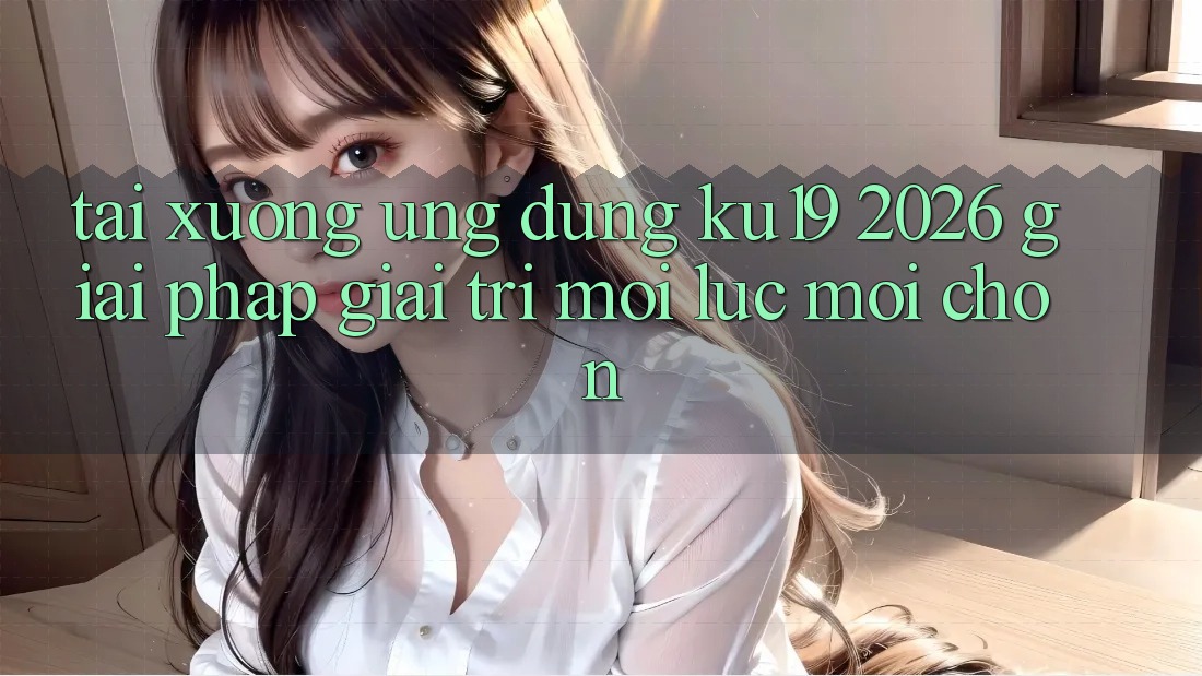 Tải xuống Ứng dụng ku19 2026 - Giải Pháp Giải Trí Mọi Lúc Mọi chốn