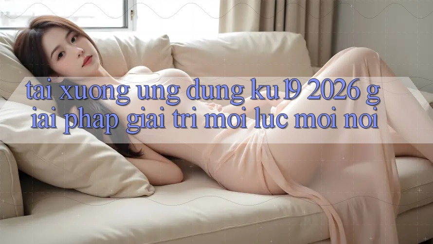 Tải xuống Ứng dụng ku19 2026 - Giải Pháp Giải Trí Mọi Lúc Mọi Nơi