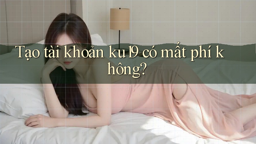 Tạo tài khoản ku19 có mất phí không? Tạo tài khoản ku19 có mất phí không?