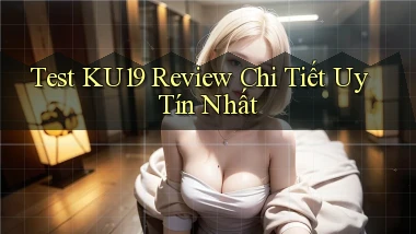 test ku19 review chi tiết uy tín nhất