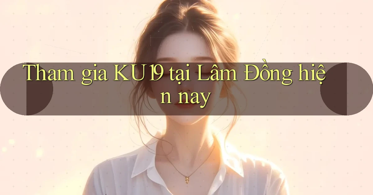 tham gia ku19 tại Lâm Đồng hiện nay
