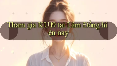 tham gia ku19 tại Lâm Đồng hiện nay
