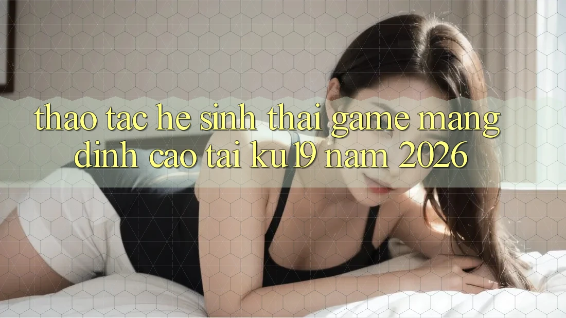 Thao tác Hệ Sinh Thái Game mạng Đỉnh cao Tại ku19 Năm 2026 Thao tác Hệ Sinh Thái Game mạng Đỉnh cao Tại ku19 Năm 2026