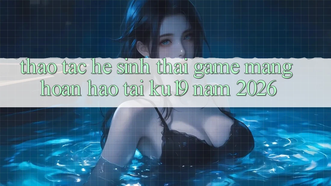 Thao tác Hệ Sinh Thái Game mạng Hoàn hảo Tại ku19 Năm 2026 Thao tác Hệ Sinh Thái Game mạng Hoàn hảo Tại ku19 Năm 2026