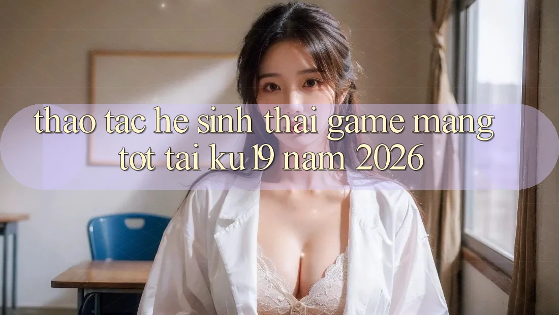 Thao tác Hệ Sinh Thái Game mạng Tốt Tại ku19 Năm 2026 Thao tác Hệ Sinh Thái Game mạng Tốt Tại ku19 Năm 2026