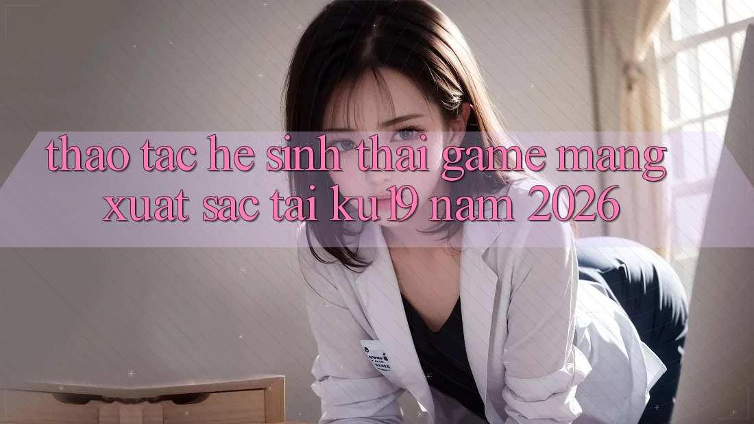 Thao tác Hệ Sinh Thái Game mạng Xuất sắc Tại ku19 Năm 2026 Thao tác Hệ Sinh Thái Game mạng Xuất sắc Tại ku19 Năm 2026