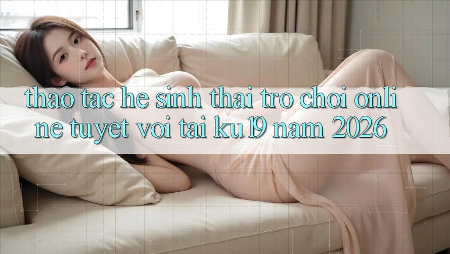 Thao tác Hệ Sinh Thái Trò chơi Online Tuyệt vời Tại ku19 Năm 2026