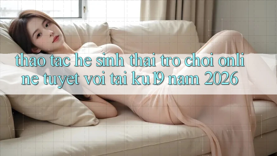 Thao tác Hệ Sinh Thái Trò chơi Online Tuyệt vời Tại ku19 Năm 2026