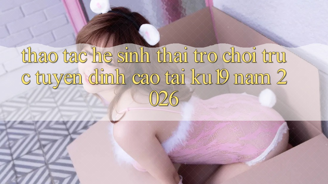 Thao tác Hệ Sinh Thái Trò chơi trực tuyến Đỉnh Cao Tại ku19 Năm 2026 Thao tác Hệ Sinh Thái Trò chơi trực tuyến Đỉnh Cao Tại ku19 Năm 2026
