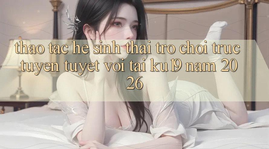 Thao tác Hệ Sinh Thái Trò chơi trực tuyến Tuyệt vời Tại ku19 Năm 2026 Thao tác Hệ Sinh Thái Trò chơi trực tuyến Tuyệt vời Tại ku19 Năm 2026