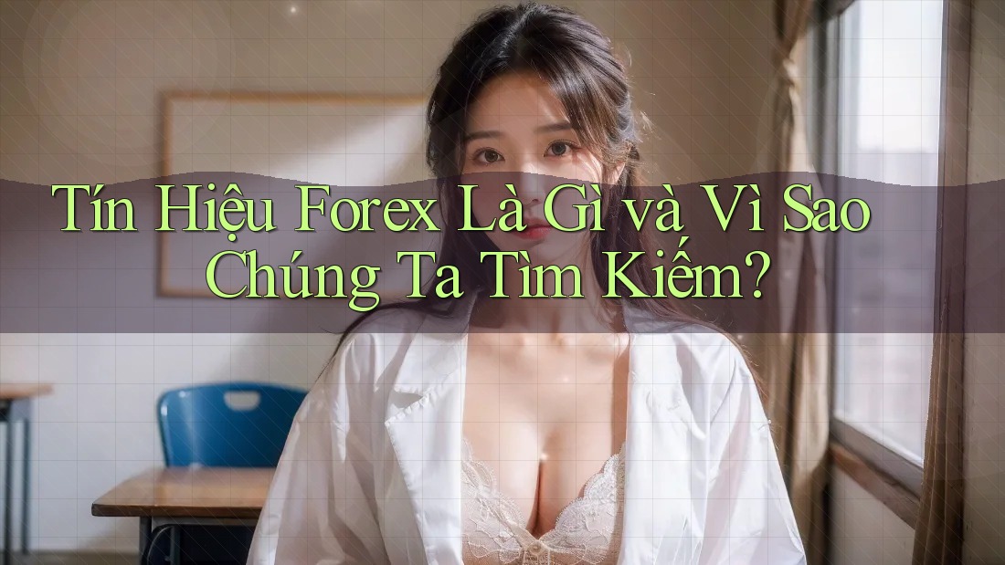 Tín Hiệu Forex Là Gì và Vì Sao Chúng Ta Tìm Kiếm?