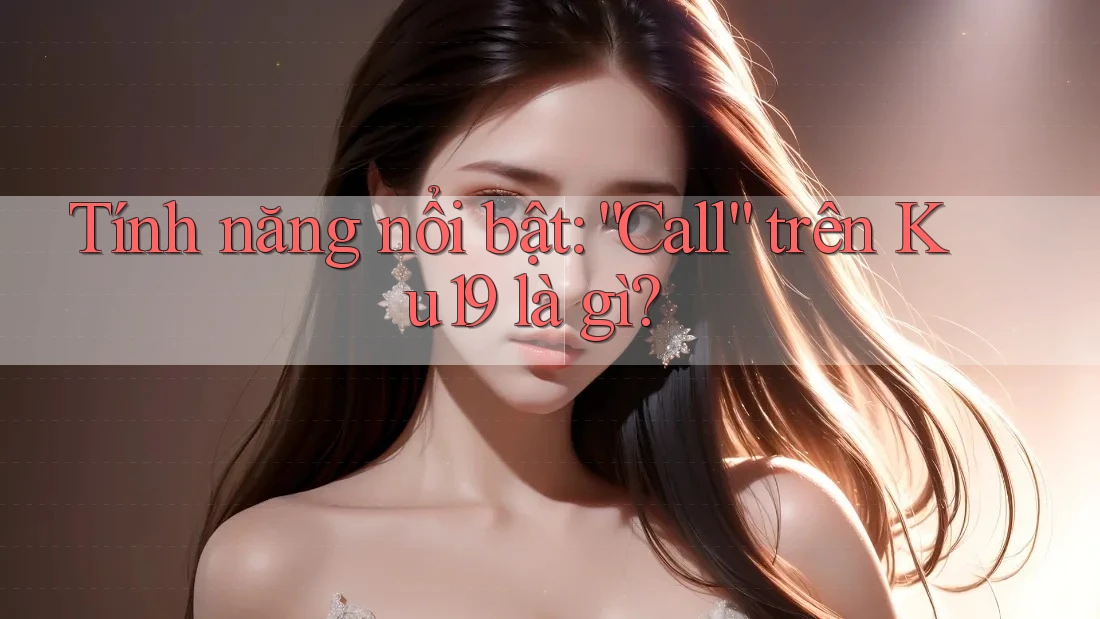 Tính năng nổi bật: “Call” trên Ku19 là gì? Tính năng nổi bật: “Call” trên Ku19 là gì?