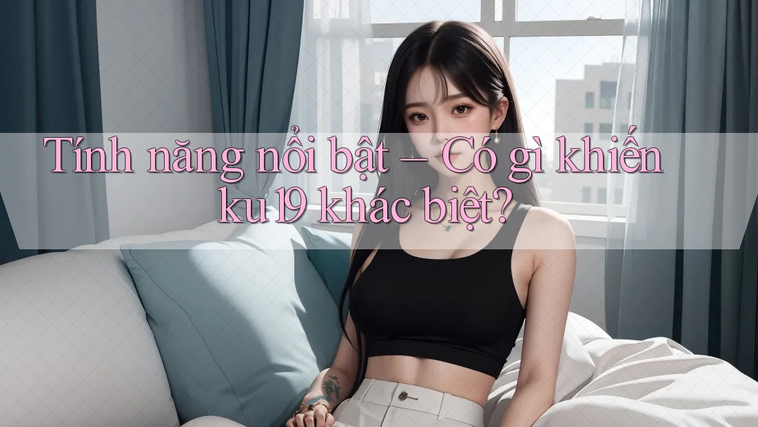 Tính năng nổi bật – Có gì khiến ku19 khác biệt?