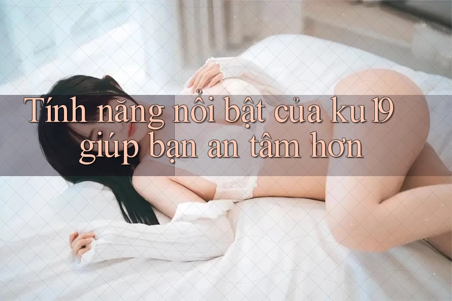 Tính năng nổi bật của ku19 giúp bạn an tâm hơn