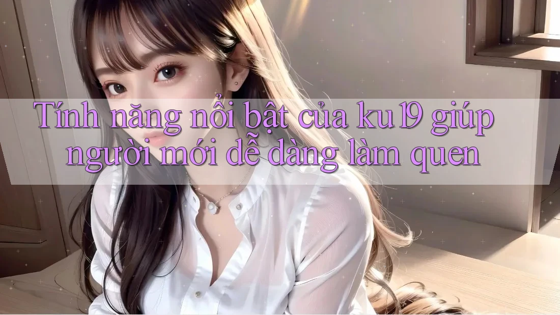 Tính năng nổi bật của ku19 giúp người mới dễ dàng làm quen