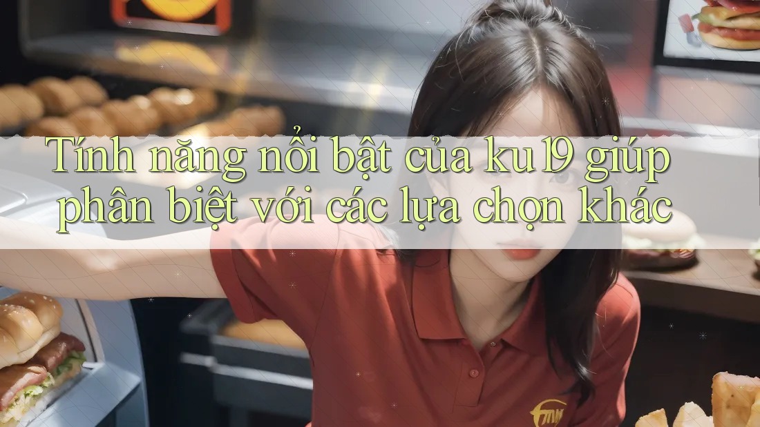 Tính năng nổi bật của ku19 giúp phân biệt với các lựa chọn khác