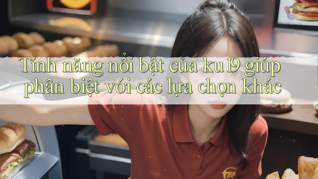 Tính năng nổi bật của ku19 giúp phân biệt với các lựa chọn khác Tính năng nổi bật của ku19 giúp phân biệt với các lựa chọn khác