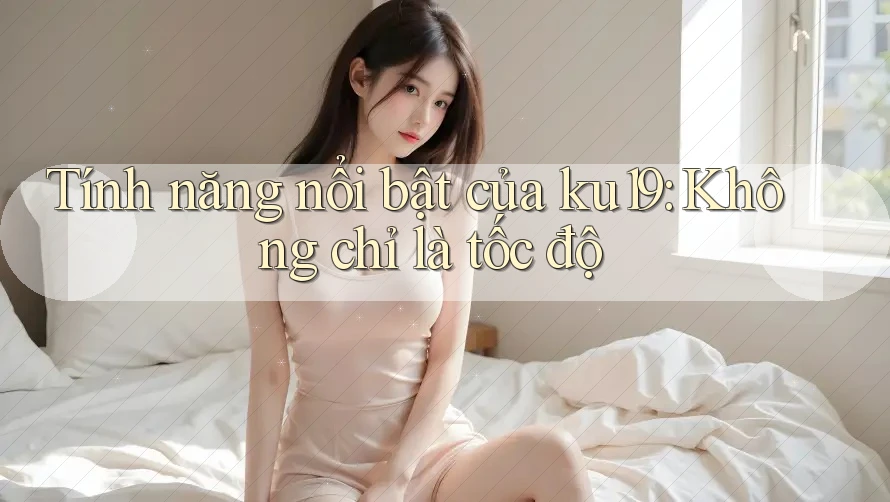 Tính năng nổi bật của ku19: Không chỉ là tốc độ Tính năng nổi bật của ku19: Không chỉ là tốc độ