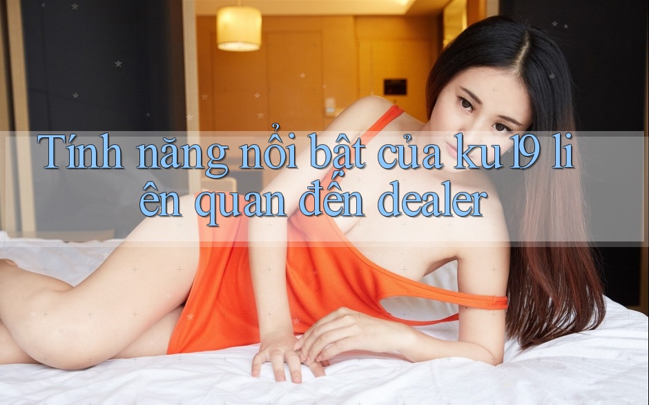 Tính năng nổi bật của ku19 liên quan đến dealer Tính năng nổi bật của ku19 liên quan đến dealer