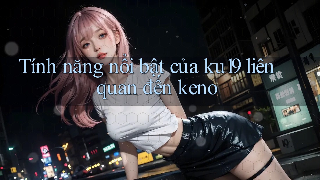 Tính năng nổi bật của ku19 liên quan đến keno