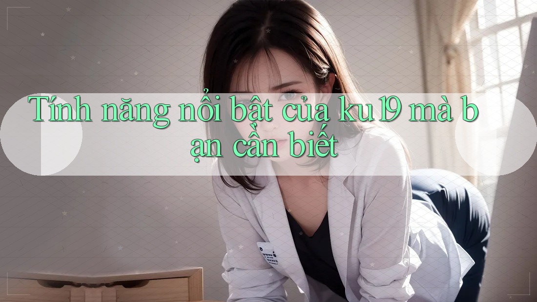 Tính năng nổi bật của ku19 mà bạn cần biết