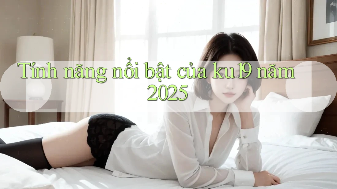 Tính năng nổi bật của ku19 năm 2025