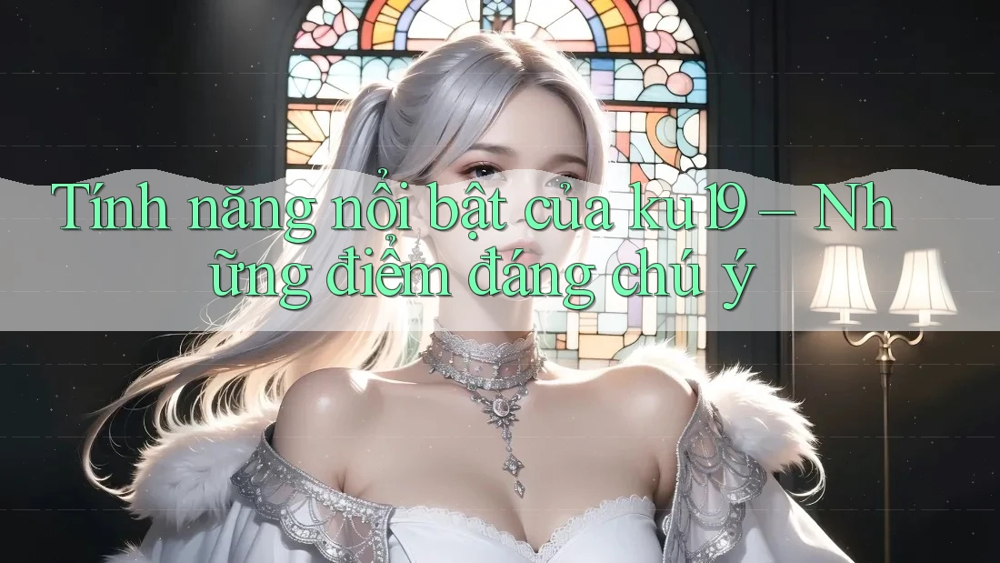 Tính năng nổi bật của ku19 – Những điểm đáng chú ý