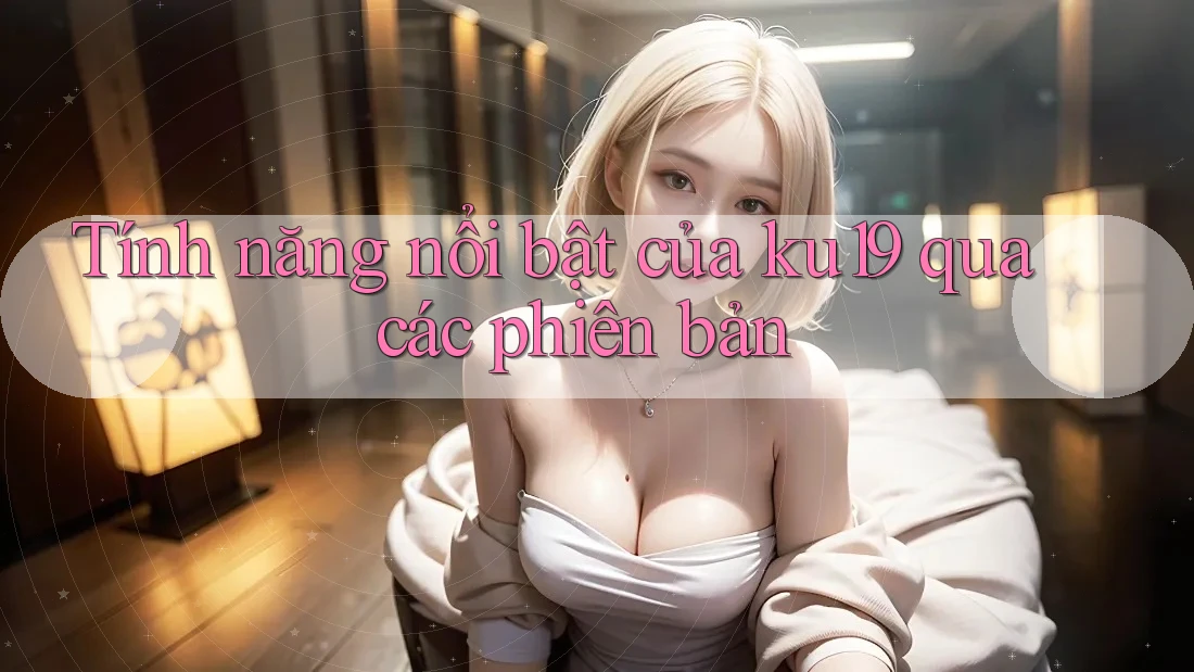 Tính năng nổi bật của ku19 qua các phiên bản Tính năng nổi bật của ku19 qua các phiên bản