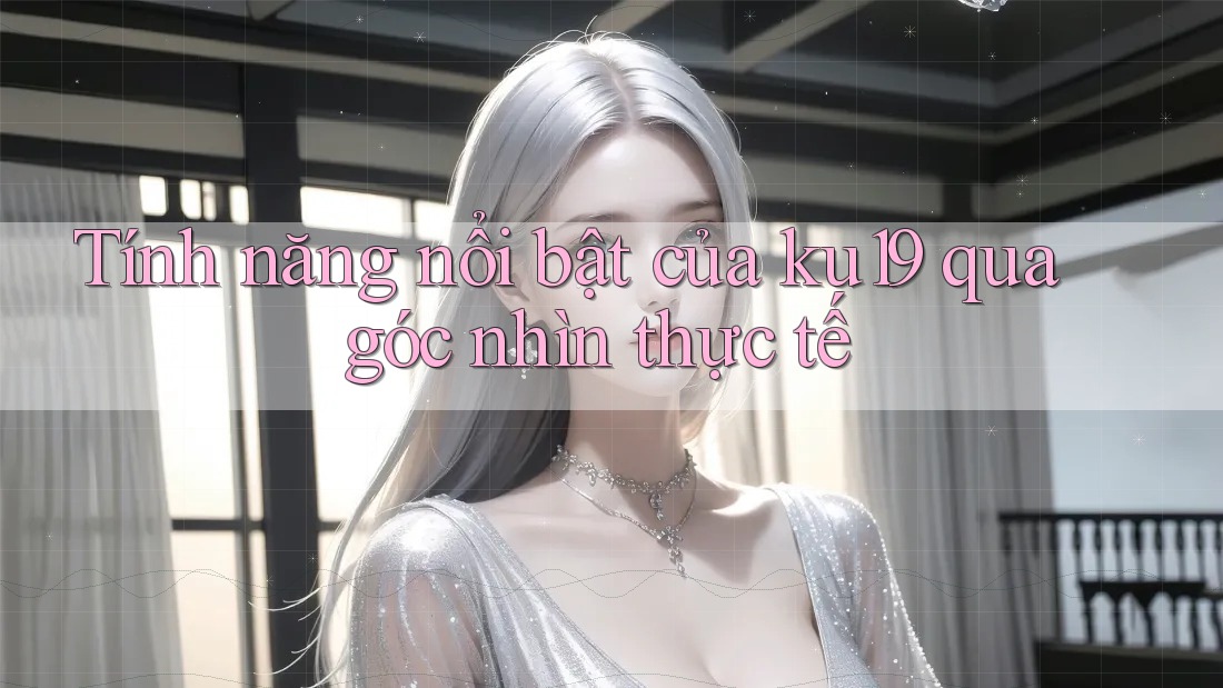 Tính năng nổi bật của ku19 qua góc nhìn thực tế
